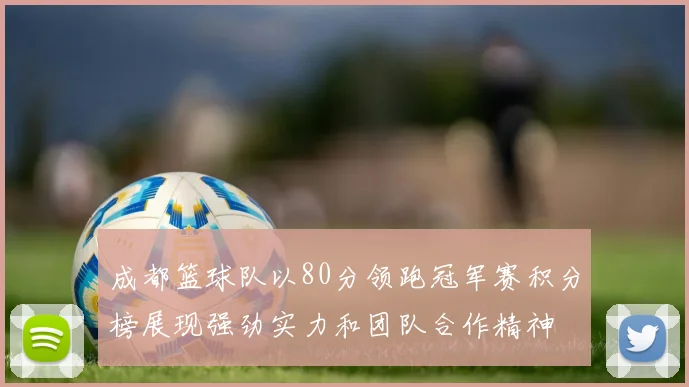 成都篮球队以80分领跑冠军赛积分榜展现强劲实力和团队合作精神