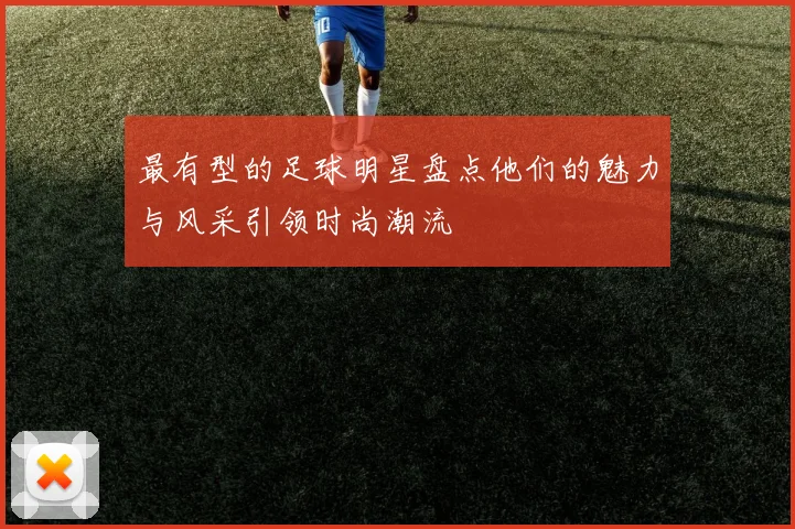 最有型的足球明星盘点他们的魅力与风采引领时尚潮流