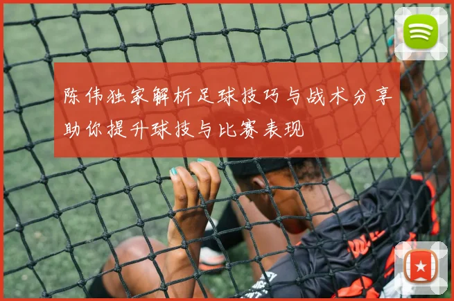 陈伟独家解析足球技巧与战术分享助你提升球技与比赛表现