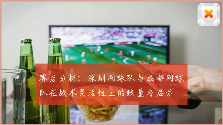 赛后分析：深圳网球队与成都网球队在战术灵活性上的较量与启示