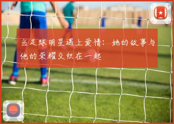 当足球明星遇上爱情：她的故事与他的荣耀交织在一起