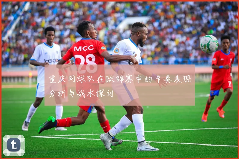 重庆网球队在欧锦赛中的节奏表现分析与战术探讨