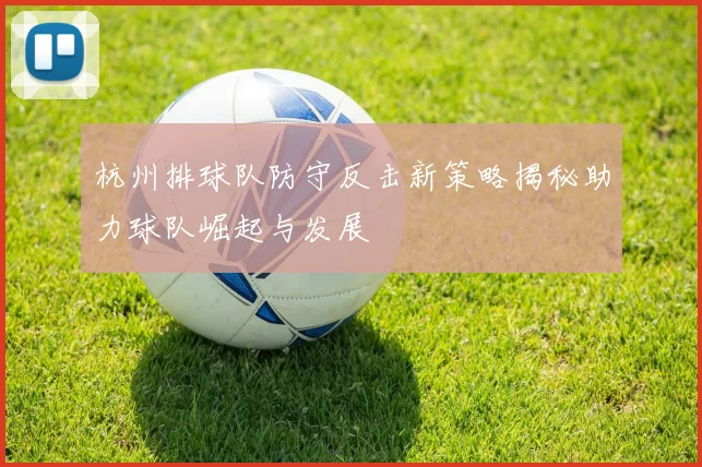 杭州排球队防守反击新策略揭秘助力球队崛起与发展