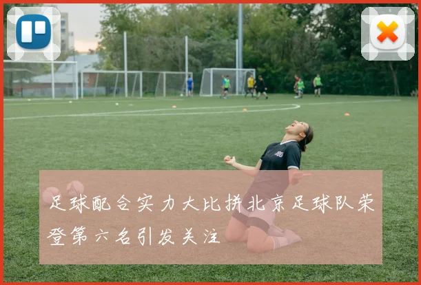 足球配合实力大比拼北京足球队荣登第六名引发关注