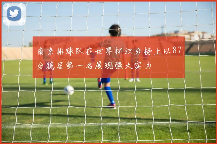 南京排球队在世界杯积分榜上以87分稳居第一名展现强大实力