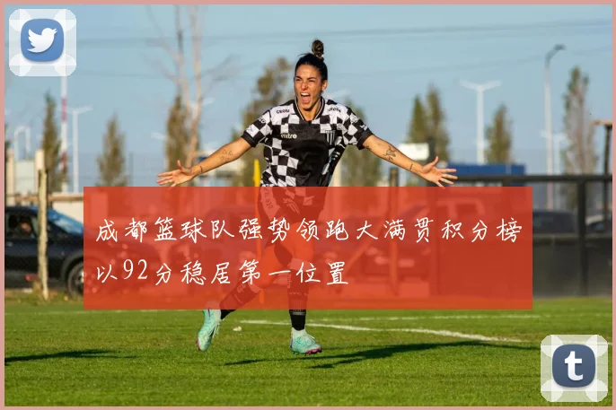 成都篮球队强势领跑大满贯积分榜以92分稳居第一位置