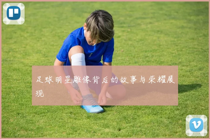 足球明星雕像背后的故事与荣耀展现