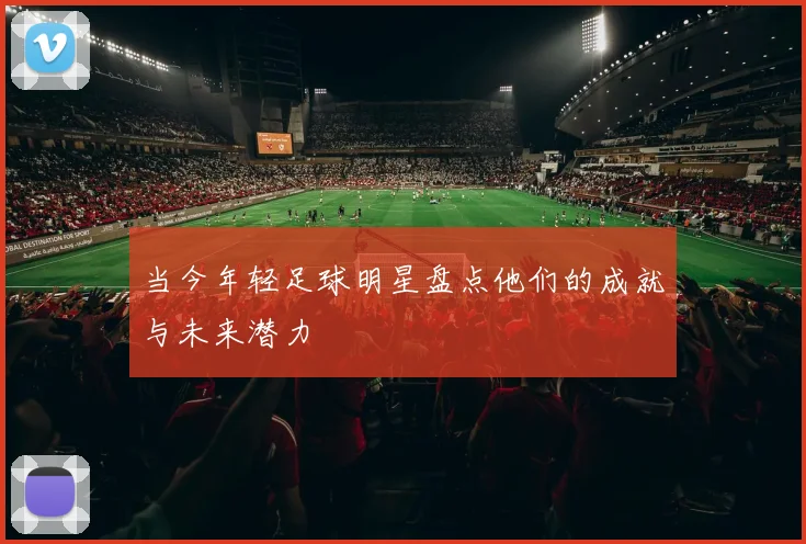 当今年轻足球明星盘点他们的成就与未来潜力
