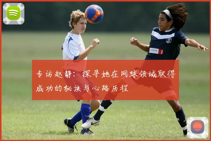 专访赵静：探寻她在网球领域取得成功的秘诀与心路历程