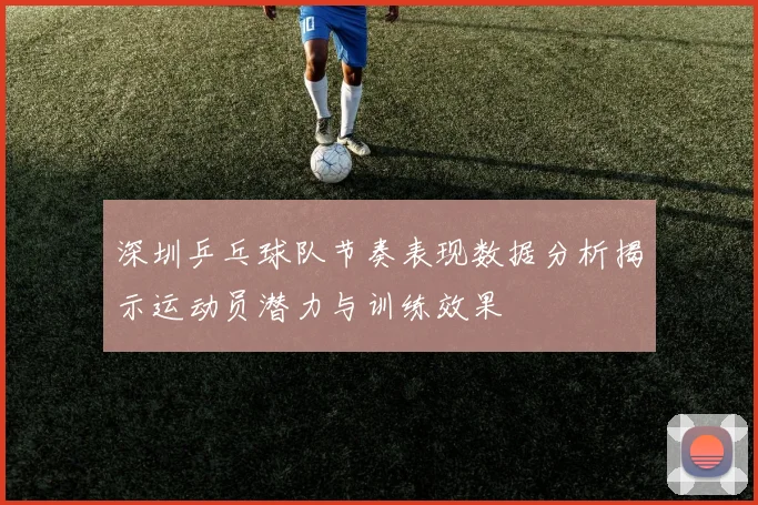 深圳乒乓球队节奏表现数据分析揭示运动员潜力与训练效果