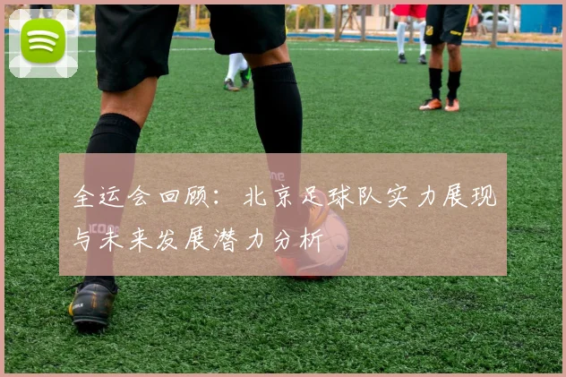 全运会回顾：北京足球队实力展现与未来发展潜力分析
