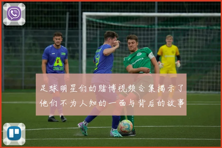 足球明星们的赌博视频合集揭示了他们不为人知的一面与背后的故事