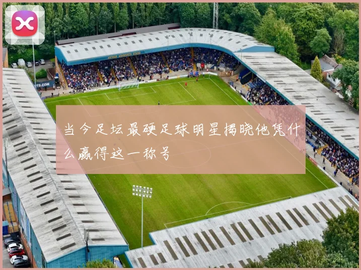 当今足坛最硬足球明星揭晓他凭什么赢得这一称号