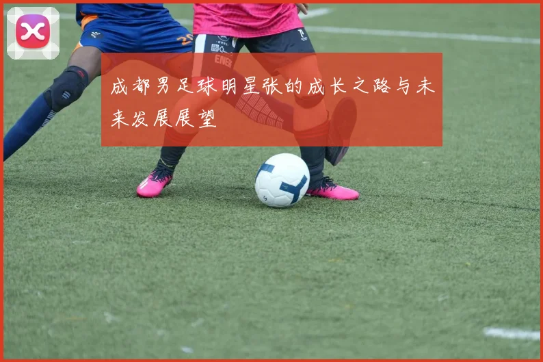 成都男足球明星张的成长之路与未来发展展望