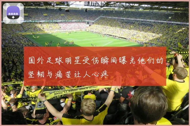 国外足球明星受伤瞬间曝光他们的坚韧与痛苦让人心疼