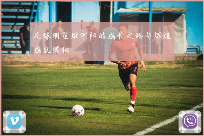 足球明星姬宇阳的成长之路与辉煌成就揭秘