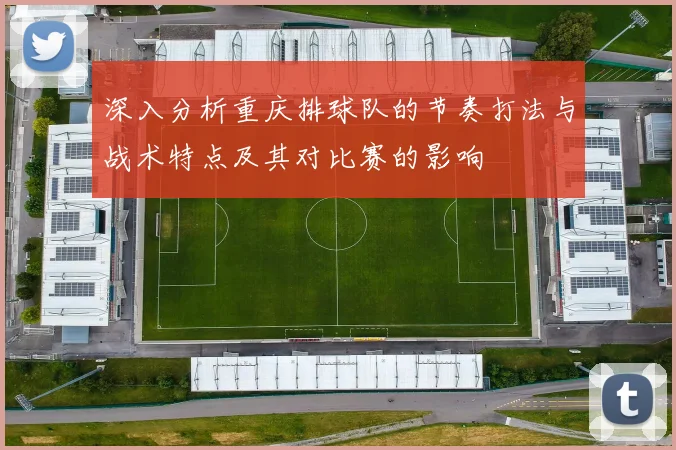 深入分析重庆排球队的节奏打法与战术特点及其对比赛的影响