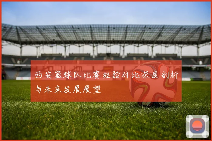 西安篮球队比赛经验对比深度剖析与未来发展展望