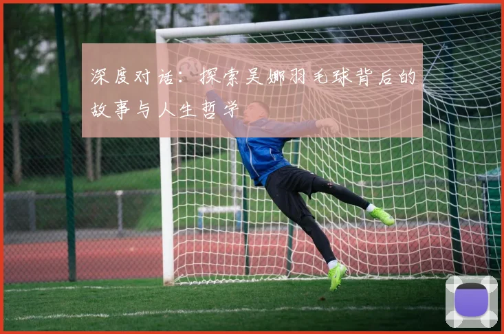 深度对话：探索吴娜羽毛球背后的故事与人生哲学