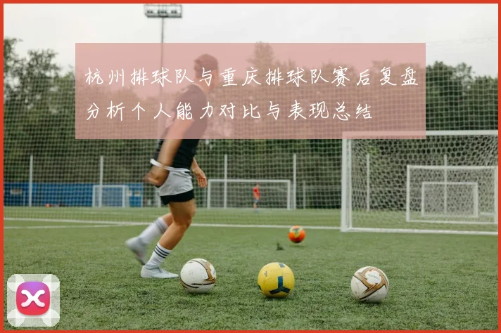 杭州排球队与重庆排球队赛后复盘分析个人能力对比与表现总结