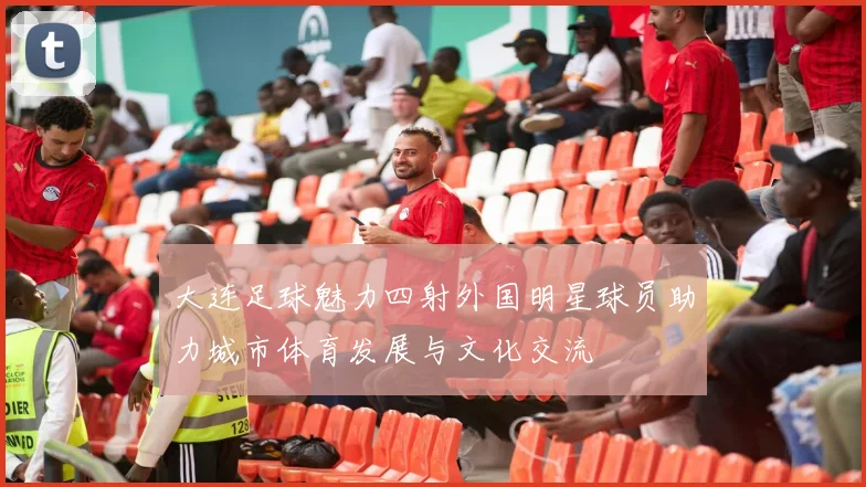 大连足球魅力四射外国明星球员助力城市体育发展与文化交流