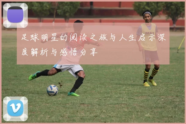足球明星的阅读之旅与人生启示深度解析与感悟分享