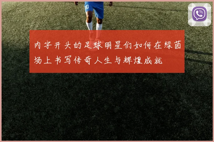内字开头的足球明星们如何在绿茵场上书写传奇人生与辉煌成就