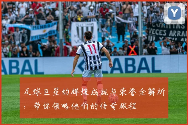 足球巨星的辉煌成就与荣誉全解析，带你领略他们的传奇旅程