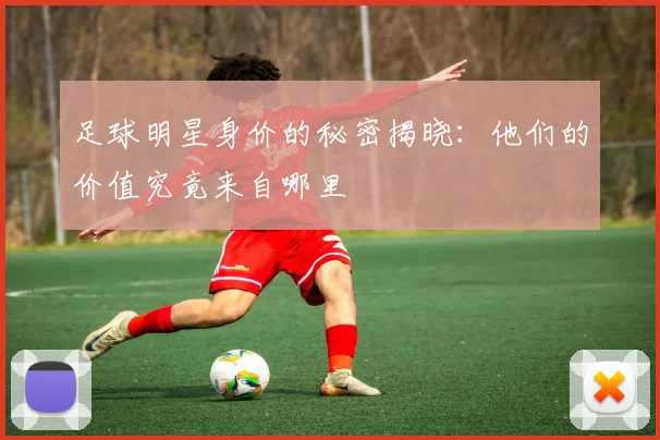 足球明星身价的秘密揭晓：他们的价值究竟来自哪里