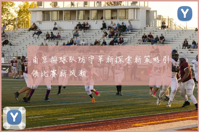 南京排球队防守革新探索新策略引领比赛新风潮