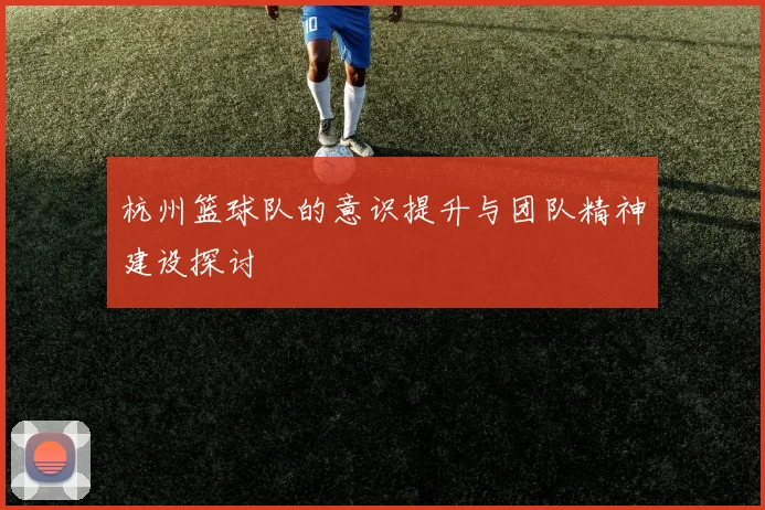 杭州篮球队的意识提升与团队精神建设探讨