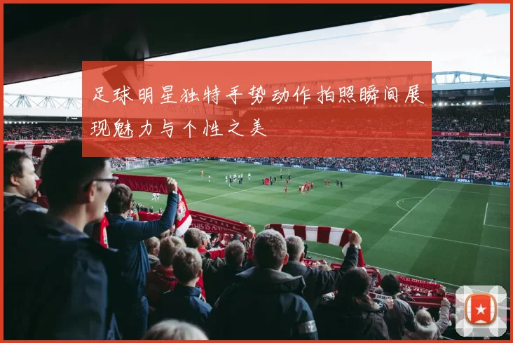 足球明星独特手势动作拍照瞬间展现魅力与个性之美