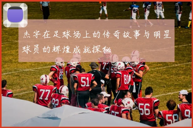 杰字在足球场上的传奇故事与明星球员的辉煌成就探秘