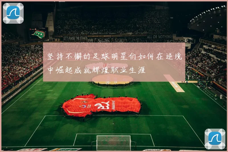 坚持不懈的足球明星们如何在逆境中崛起成就辉煌职业生涯