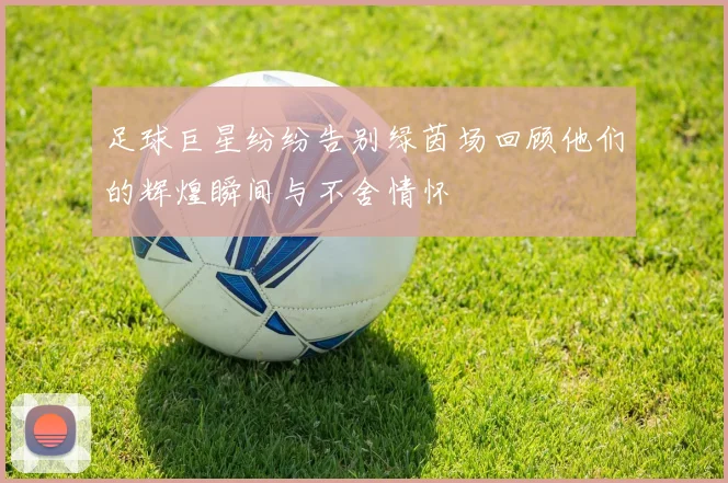 足球巨星纷纷告别绿茵场回顾他们的辉煌瞬间与不舍情怀