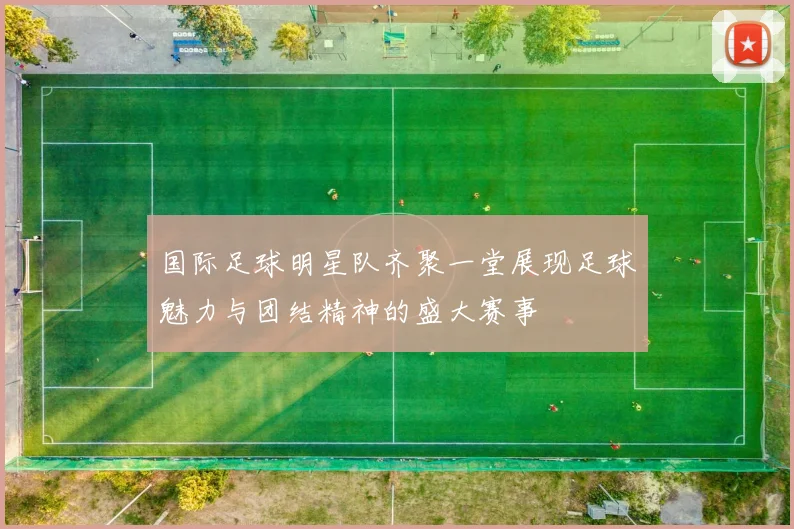 国际足球明星队齐聚一堂展现足球魅力与团结精神的盛大赛事