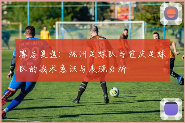 赛后复盘：杭州足球队与重庆足球队的战术意识与表现分析