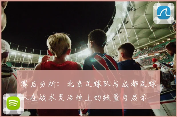 赛后分析：北京足球队与成都足球队在战术灵活性上的较量与启示