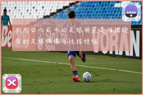 测测你心目中的足球明星是谁揭晓你的足球偶像与性格特征