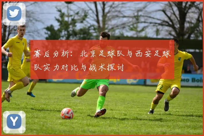 赛后分析：北京足球队与西安足球队实力对比与战术探讨