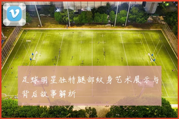 足球明星独特腿部纹身艺术展示与背后故事解析