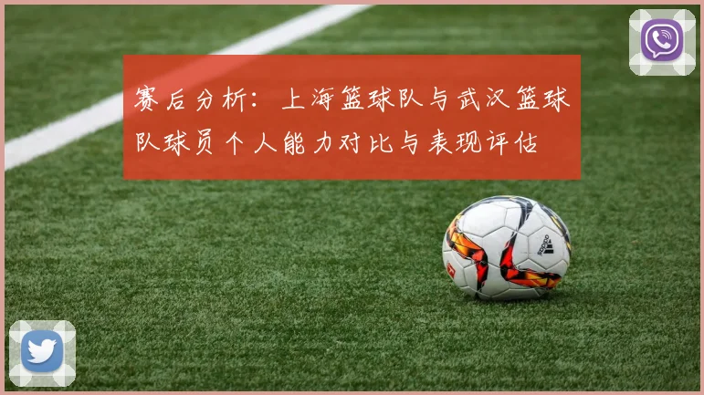 赛后分析：上海篮球队与武汉篮球队球员个人能力对比与表现评估