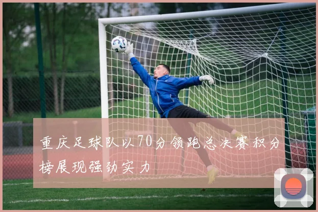 重庆足球队以70分领跑总决赛积分榜展现强劲实力