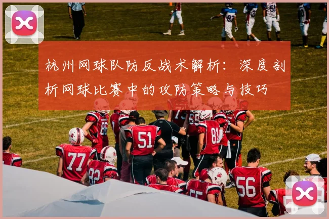 杭州网球队防反战术解析：深度剖析网球比赛中的攻防策略与技巧