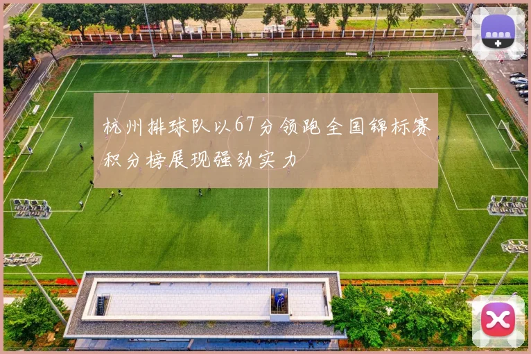 杭州排球队以67分领跑全国锦标赛积分榜展现强劲实力
