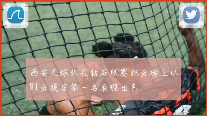 西安足球队在钻石联赛积分榜上以81分稳居第一名表现出色