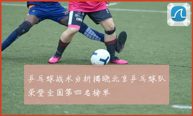 乒乓球战术分析揭晓北京乒乓球队荣登全国第四名榜单