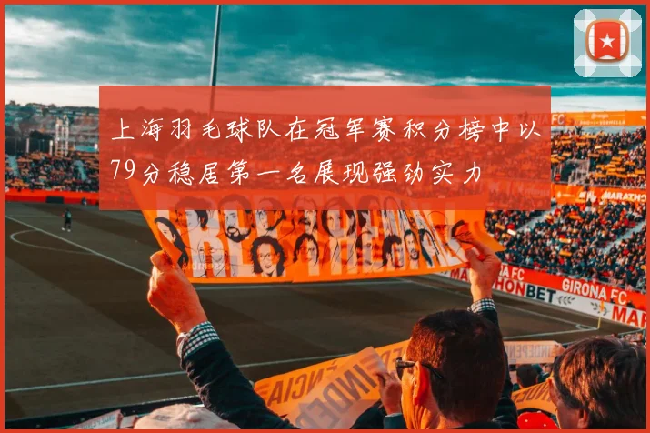 上海羽毛球队在冠军赛积分榜中以79分稳居第一名展现强劲实力