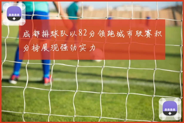 成都排球队以82分领跑城市联赛积分榜展现强劲实力