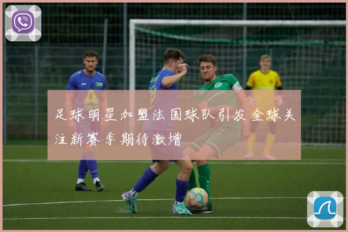 足球明星加盟法国球队引发全球关注新赛季期待激增